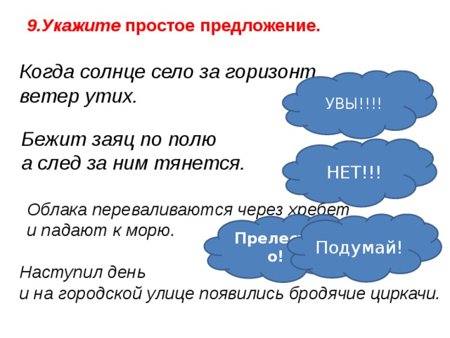 9.Укажите простое предложение. Когда солнце село за горизонт ветер утих. УВЫ!!!!  Бежит заяц по полю а след за ним тянется. НЕТ!!! Облака переваливаются через хребет и падают к морю. Подумай! Прелестно! Наступил день и на городской улице появились бродячие циркачи.