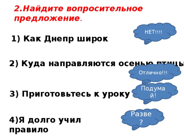 2.Найдите вопросительное предложение . НЕТ !!!! 1) Как Днепр широк 2) Куда направляются осенью птицы Отлично! !! Подумай! 3) Приготовьтесь к уроку Разве? 4)Я долго учил правило