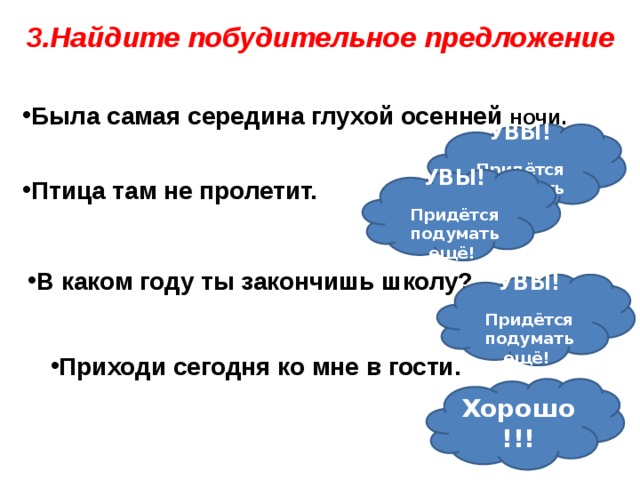 3.Найдите побудительное предложение Была самая середина глухой осенней ночи. УВЫ! Придётся подумать ещё! УВЫ! Придётся подумать ещё! Птица там не пролетит. В каком году ты закончишь школу? УВЫ! Придётся подумать ещё! Приходи сегодня ко мне в гости. Приходи сегодня ко мне в гости. Хорошо!!!