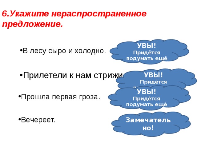 6.Укажите нераспространенное предложение. УВЫ! Придётся подумать ещё В лесу сыро и холодно. Прилетели к нам стрижи. УВЫ! Придётся подумать ещё УВЫ! Придётся подумать ещё Прошла первая гроза. Замечательно!