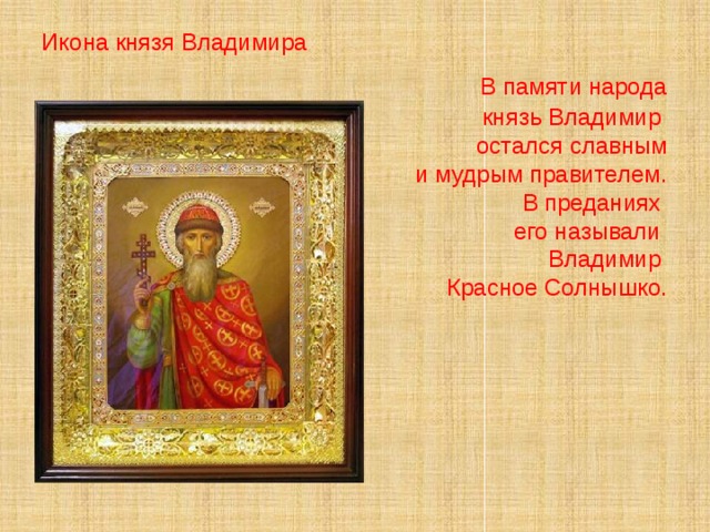 Икона князя Владимира  В памяти народа  князь Владимир остался славным  и мудрым правителем.  В преданиях его называли Владимир Красное Солнышко. 