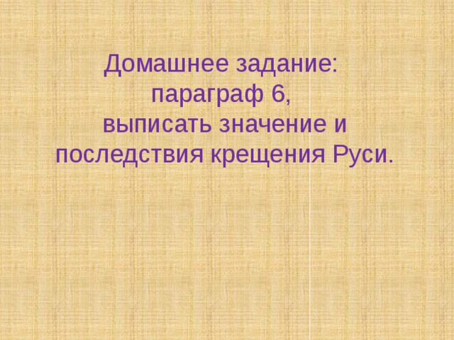 Домашнее задание: параграф 6, выписать значение и последствия крещения Руси. 