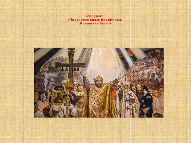   Тема урока:  « Правление князя Владимира.  Крещение Руси.»   