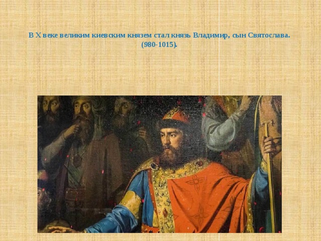   В X веке великим киевским князем стал князь Владимир, сын Святослава.  (980-1015). 