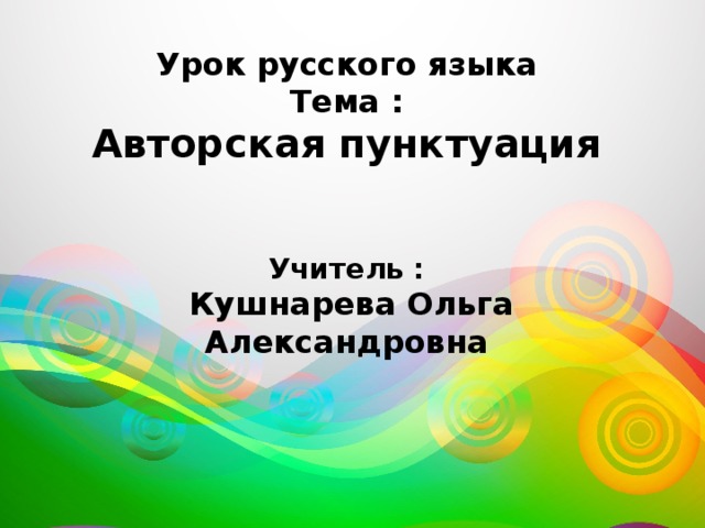 Урок русского языка  Тема :  Авторская пунктуация    Учитель :   Кушнарева Ольга Александровна     