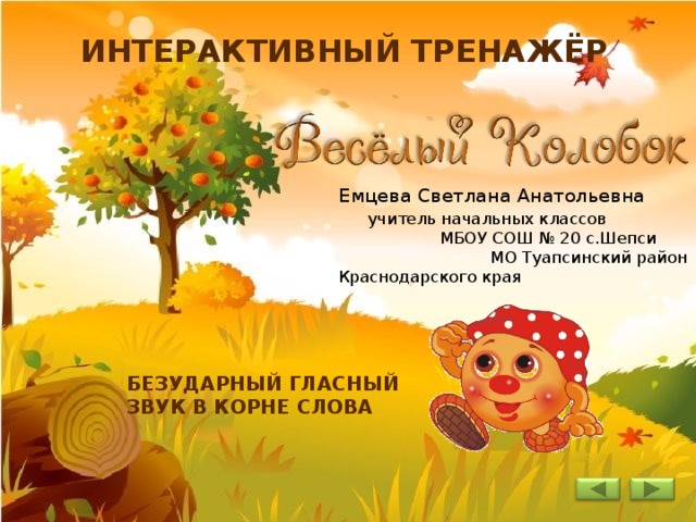 ИНТЕРАКТИВНЫЙ ТРЕНАЖЁР Емцева Светлана Анатольевна учитель начальных классов МБОУ СОШ № 20 с.Шепси МО Туапсинский район Краснодарского края БЕЗУДАРНЫЙ ГЛАСНЫЙ ЗВУК В КОРНЕ СЛОВА 