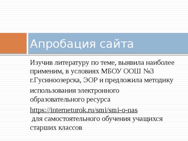 Апробация сайта Изучив литературу по теме, выявила наиболее применим, в условиях МБОУ ООШ №3 г.Гусиноозерска, ЭОР и предложила методику  использования электронного образовательного ресурса  https://interneturok.ru/smi/smi-o-nas  для самостоятельного обучения учащихся старших классов 