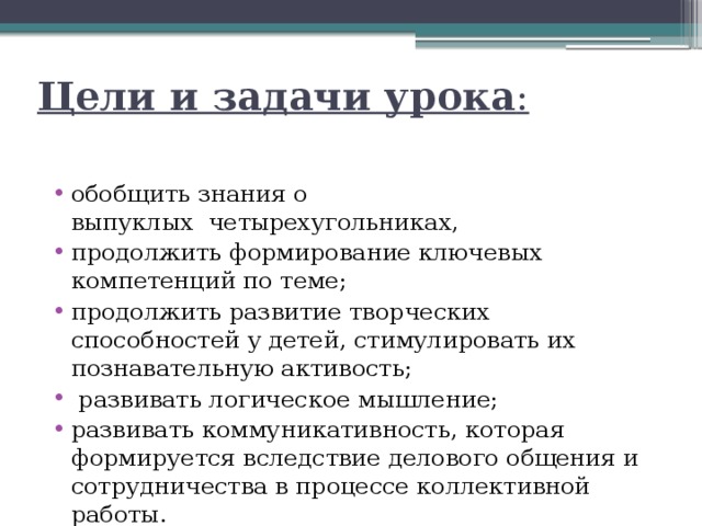 Цели и задачи урока :   обобщить знания о выпуклых  четырехугольниках, продолжить формирование ключевых компетенций по теме; продолжить развитие творческих способностей у детей, стимулировать их познавательную активость;  развивать логическое мышление; развивать коммуникативность, которая формируется вследствие делового общения и сотрудничества в процессе коллективной работы. 