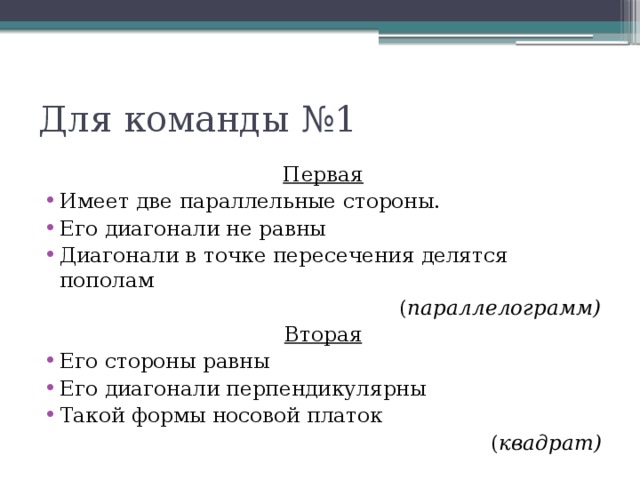 Для команды №1 Первая Имеет две параллельные стороны. Его диагонали не равны Диагонали в точке пересечения делятся пополам ( параллелограмм) Вторая Его стороны равны Его диагонали перпендикулярны Такой формы носовой платок ( квадрат) 