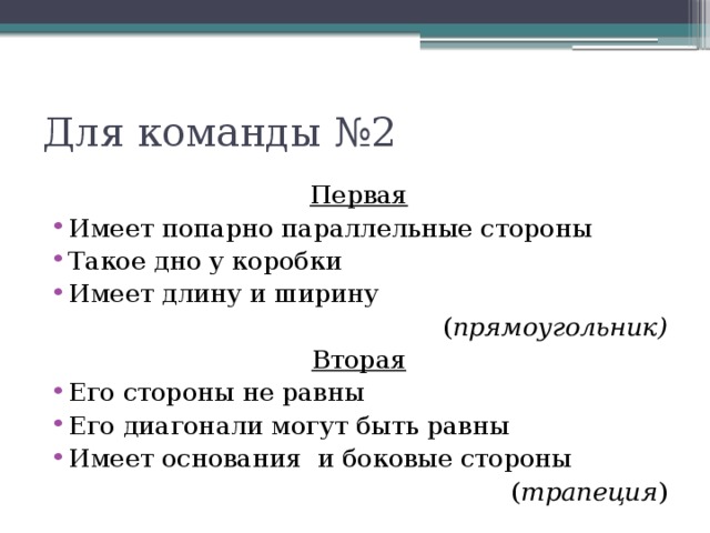 Для команды №2 Первая Имеет попарно параллельные стороны Такое дно у коробки Имеет длину и ширину ( прямоугольник) Вторая Его стороны не равны Его диагонали могут быть равны Имеет основания  и боковые стороны ( трапеция ) 