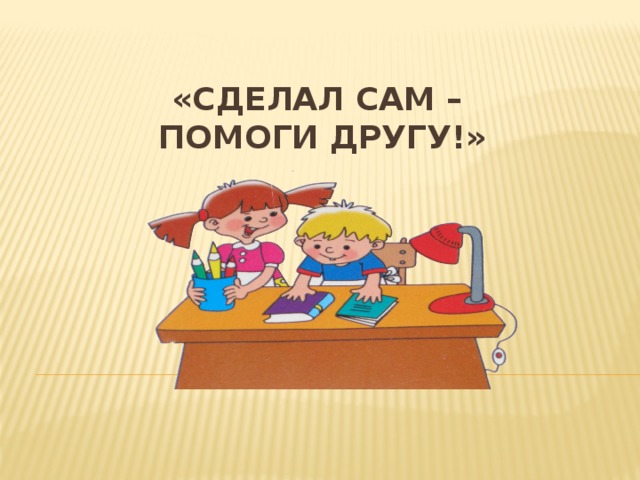 «Сделал сам –  помоги другу!» 
