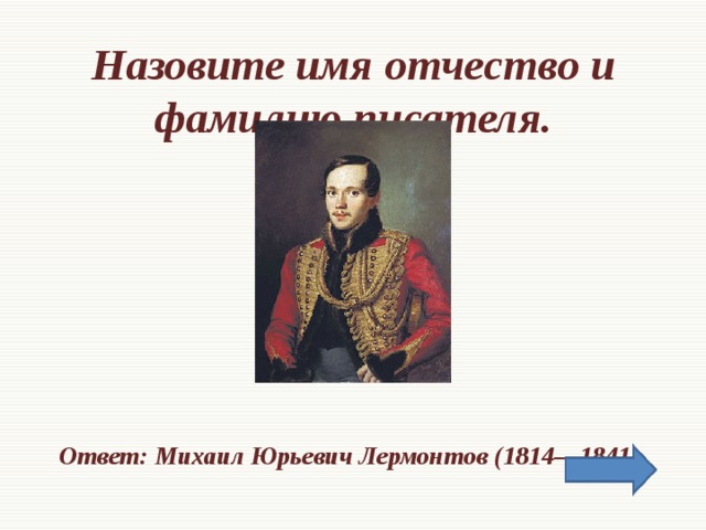 Назовите имя отчество и фамилию писателя.      Ответ: Михаил Юрьевич Лермонтов (1814—1841).