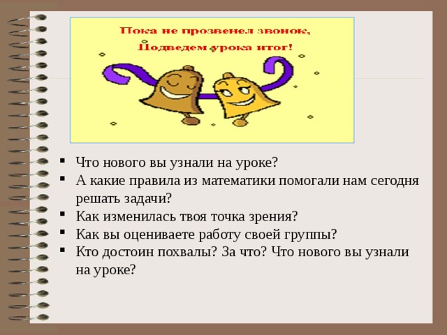 Что нового вы узнали на уроке? А какие правила из математики помогали нам сегодня решать задачи? Как изменилась твоя точка зрения? Как вы оцениваете работу своей группы? Кто достоин похвалы? За что? Что нового вы узнали на уроке? 