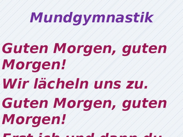 Mundgymnastik Guten Morgen, guten Morgen! Wir lächeln uns zu. Guten Morgen, guten Morgen! Erst ich und dann du. 