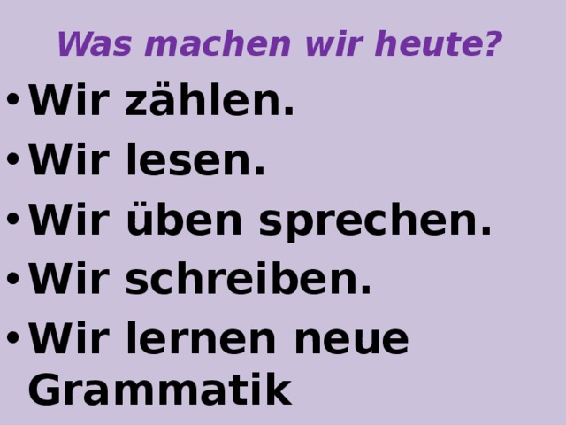 Was machen wir heute? Wir zählen. Wir lesen. Wir üben sprechen. Wir schreiben. Wir lernen neue Grammatik  