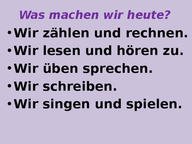 Was machen wir heute? Wir zählen und rechnen. Wir lesen und hören zu. Wir üben sprechen. Wir schreiben. Wir singen und spielen.  