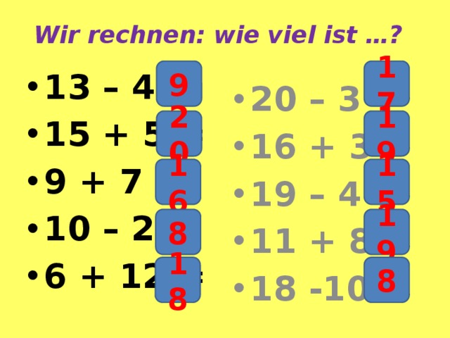 Wir rechnen: wie viel ist …? 9 17 13 – 4 = 15 + 5 = 9 + 7 = 10 – 2 = 6 + 12 = 20 – 3 = 16 + 3 = 19 – 4 = 11 + 8 = 18 -10 = 20 19 16 15 8 19 18 8 