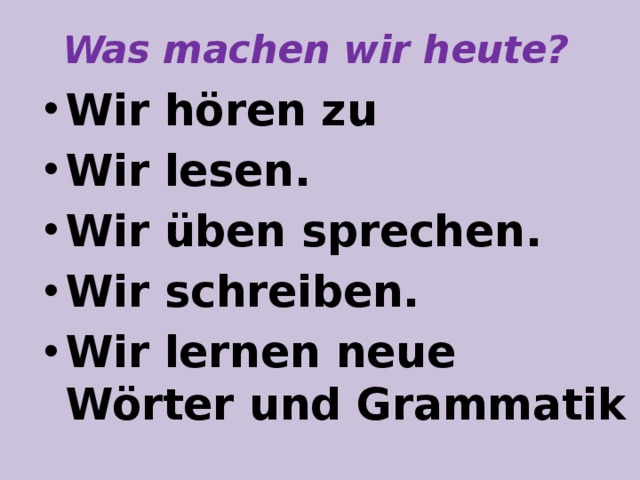 Was machen wir heute? Wir hören zu Wir lesen. Wir üben sprechen. Wir schreiben. Wir lernen neue Wörter und Grammatik  
