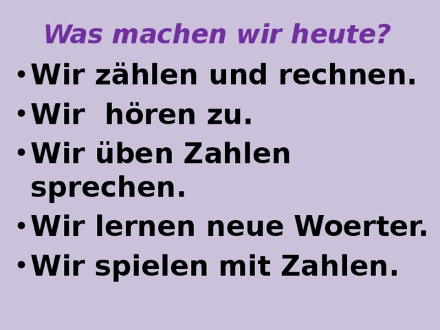 Was machen wir heute? Wir zählen und rechnen. Wir hören zu. Wir üben Zahlen sprechen. Wir lernen neue Woerter. Wir spielen mit Zahlen.  