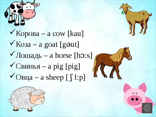 Корова – a cow [kau] Коза – a goat [gəut] Лошадь – a horse [hɔ:s] Свинья – a pig [pig] Овца – a sheep [ ʃ I:p] 
