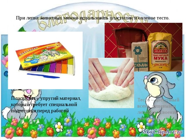 При лепке животных можно использовать пластилин и соленое тесто. Тесто – доступный всем , дешевый и легкий в освоении материал. Пластилин – упругий материал, который требует специальной подготовки перед работой 