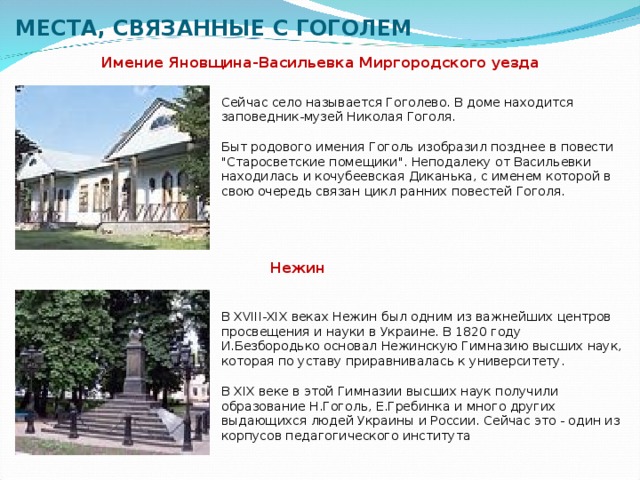МЕСТА, СВЯЗАННЫЕ С ГОГОЛЕМ Имение Яновщина-Васильевка Миргородского уезда  Сейчас село называется Гоголево. В доме находится заповедник-музей Николая Гоголя. Быт родового имения Гоголь изобразил позднее в повести 