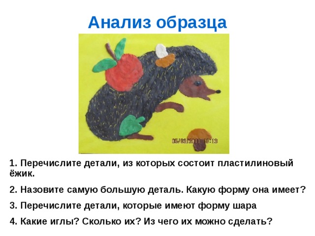 Анализ образца 1. Перечислите детали, из которых состоит пластилиновый ёжик. 2. Назовите самую большую деталь. Какую форму она имеет? 3. Перечислите детали, которые имеют форму шара 4. Какие иглы? Сколько их? Из чего их можно сделать?  