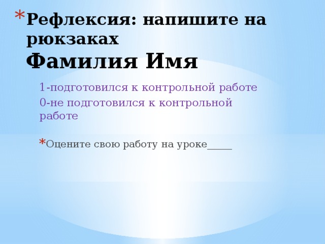 Рефлексия: напишите на рюкзаках  Фамилия Имя 1-подготовился к контрольной работе 0-не подготовился к контрольной работе Оцените свою работу на уроке_____ 