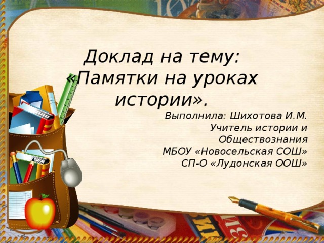 Доклад на тему: «Памятки на уроках истории». Выполнила: Шихотова И.М. Учитель истории и  Обществознания МБОУ «Новосельская СОШ» СП-О «Лудонская ООШ» 