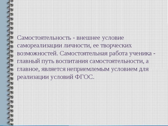 Самостоятельность - внешнее условие самореализации личности, ее творческих возможностей. Самостоятельная работа ученика - главный путь воспитания самостоятельности, а главное, является неприемлемым условием для реализации условий ФГОС. 