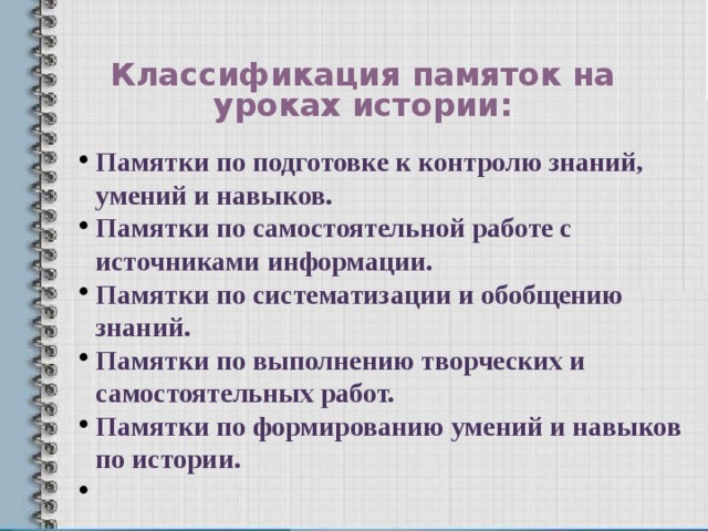 Классификация памяток на уроках истории: Памятки по подготовке к контролю знаний, умений и навыков. Памятки по самостоятельной работе с источниками информации. Памятки по систематизации и обобщению знаний. Памятки по выполнению творческих и самостоятельных работ. Памятки по формированию умений и навыков по истории.  