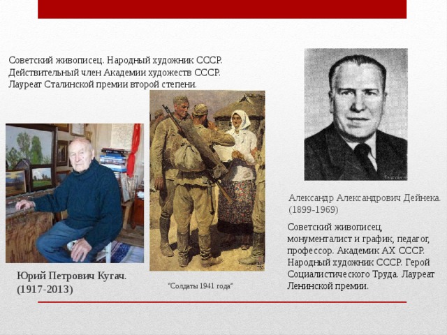 Советский живописец. Народный художник СССР. Действительный член Академии художеств СССР. Лауреат Сталинской премии второй степени. Александр Александрович Дейнека. (1899-1969) Советский живописец, монументалист и график, педагог, профессор. Академик АХ СССР. Народный художник СССР. Герой Социалистического Труда. Лауреат Ленинской премии. Юрий Петрович Кугач. (1917-2013) “ Солдаты 1941 года” 