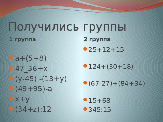 Получились группы 1 группа 2 группа а+(5+8) 47_36+х (у-45) -(13+у) (49+95)-а х+у (34+z):12 25+12+15 124+(30+18) (67-27)+(84+34) 15+68 345:15 