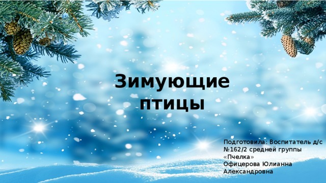Зимующие птицы Подготовила: Воспитатель д/с №162/2 средней группы «Пчелка» Офицерова Юлианна Александровна 