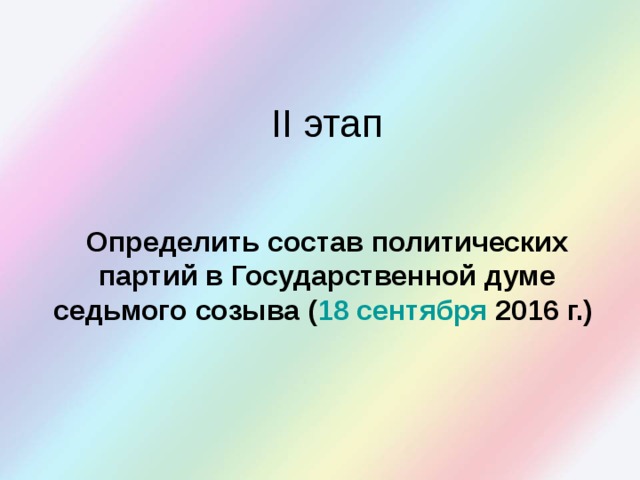 II этап Определить состав политических партий в Государственной думе седьмого созыва ( 18 сентября  2016 г.)  