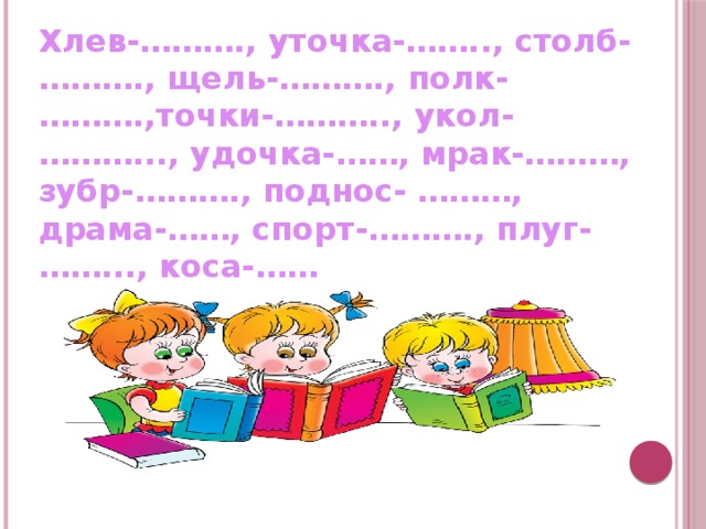  «ПРЕВРАЩЕНИЯ СЛОВ».  Хлев-………., уточка-…….., столб-………., щель-………., полк-………., т очки-……….., укол-………..., удочка-……, мрак-………, зубр-………., поднос- ………, драма-……, спорт-………., плуг-……..., коса-……  