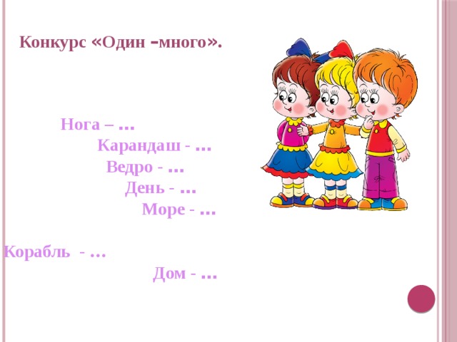 Конкурс « Один – много » .             Нога – …  Карандаш - …              Ведро - …           День - …            Море - …                 Корабль - …                Дом - …  