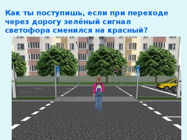 Как ты поступишь, если при переходе через дорогу зелёный сигнал светофора сменился на красный? 