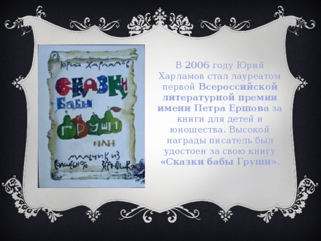 В 2006 году Юрий Харламов стал лауреатом первой Всероссийской литературной премии имени Петра Ершова за книги для детей и юношества. Высокой награды писатель был удостоен за свою книгу «Сказки бабы Груши» . 