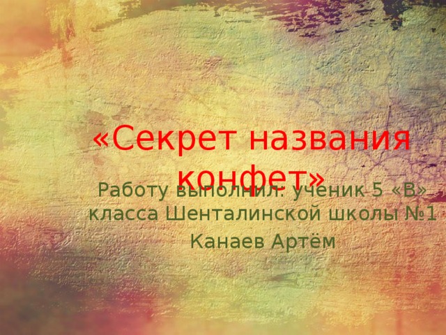 «Секрет названия конфет» Работу выполнил: ученик 5 «В» класса Шенталинской школы №1 Канаев Артём 