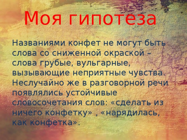 Моя гипотеза Названиями конфет не могут быть слова со сниженной окраской – слова грубые, вульгарные, вызывающие неприятные чувства. Неслучайно же в разговорной речи появлялись устойчивые словосочетания слов: «сделать из ничего конфетку» , «нарядилась, как конфетка». 