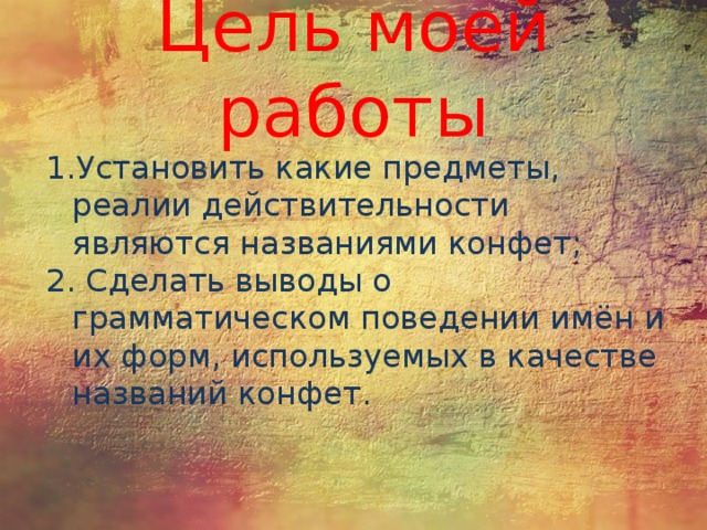 Цель моей работы Установить какие предметы, реалии действительности являются названиями конфет;  Сделать выводы о грамматическом поведении имён и их форм, используемых в качестве названий конфет. 