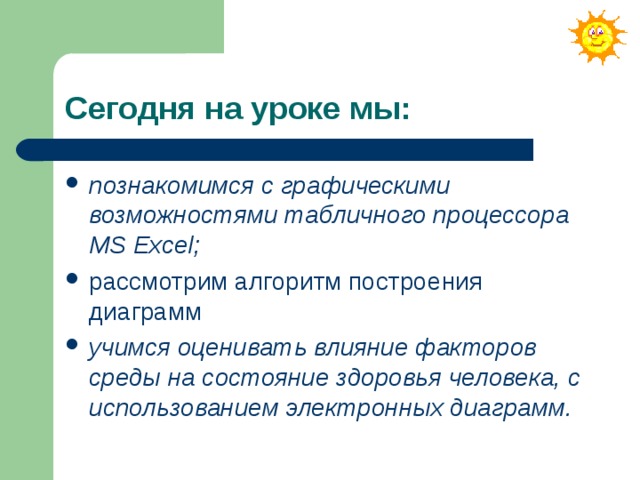 Сегодня на уроке мы: познакомимся с графическими возможностями табличного процессора MS Excel; рассмотрим алгоритм построения диаграмм учимся оценивать влияние факторов среды на состояние здоровья человека, с использованием электронных диаграмм.  