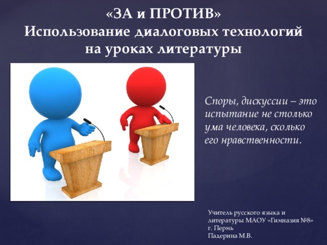 «ЗА и ПРОТИВ» Использование диалоговых технологий на уроках литературы Споры, дискуссии – это испытание не столько ума человека, сколько его нравственности. Учитель русского языка и литературы МАОУ «Гимназия №8» г. Пермь Падерина М.В. 