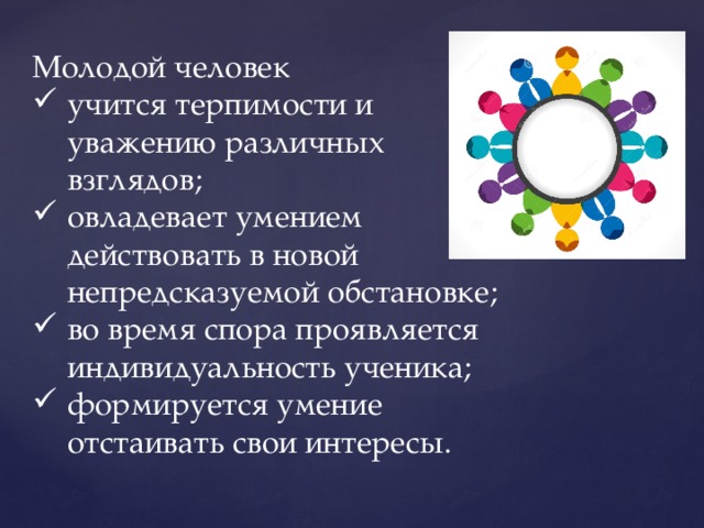 Молодой человек учится терпимости и уважению различных взглядов; овладевает умением действовать в новой непредсказуемой обстановке; во время спора проявляется индивидуальность ученика; формируется умение отстаивать свои интересы. 