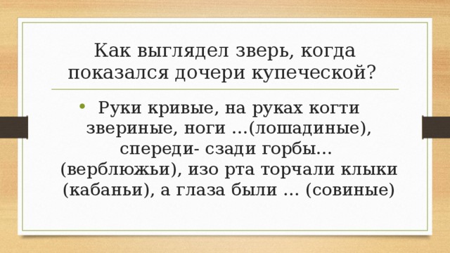 Как выглядел зверь, когда показался дочери купеческой? Руки кривые, на руках когти звериные, ноги …(лошадиные), спереди- сзади горбы… (верблюжьи), изо рта торчали клыки (кабаньи), а глаза были … (совиные) 