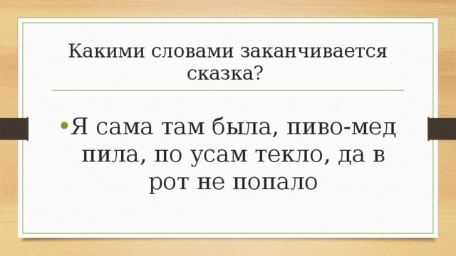 Какими словами заканчивается сказка? Я сама там была, пиво-мед пила, по усам текло, да в рот не попало 