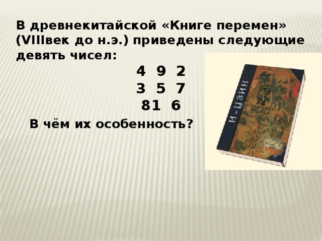В древнекитайской «Книге перемен» ( VIII век до н.э.) приведены следующие девять чисел: 4 9 2 3 5 7 1 6  В чём их особенность? Ответ:  Это первый «магический квадрат», в котором суммы чисел по вертикали, горизонтали и диагонали равны. 