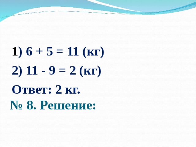      № 8. Решение:   1 ) 6 + 5 = 11 (кг) 2) 11 - 9 = 2 (кг) Ответ: 2 кг.  