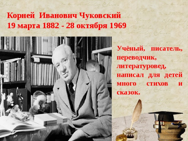 Корней Иванович Чуковский  19 марта 1882 - 28 октября 1969 Учёный, писатель, переводчик, литературовед, написал для детей много стихов и сказок. 